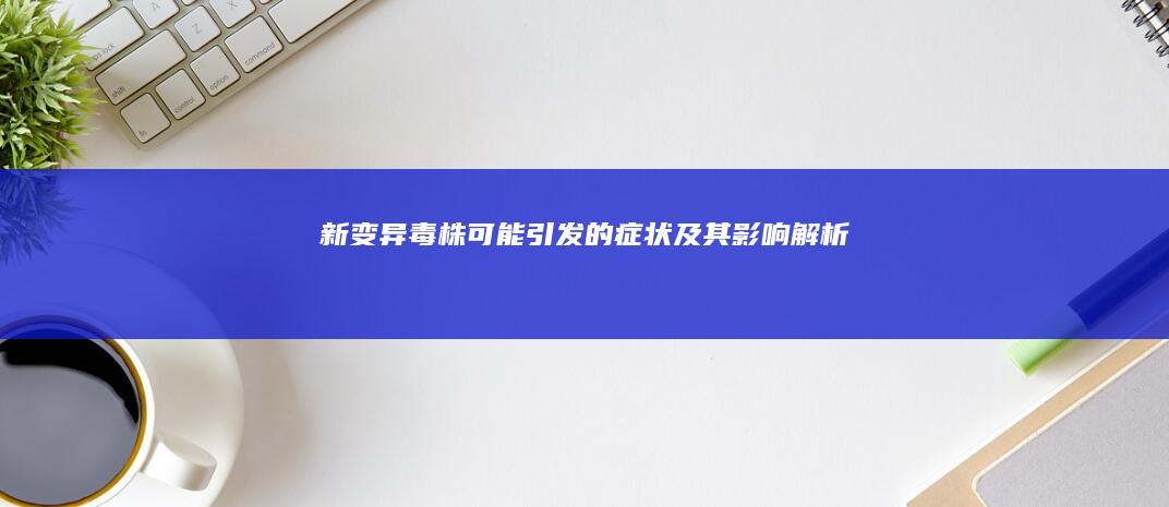 新变异毒株可能引发的症状及其影响解析