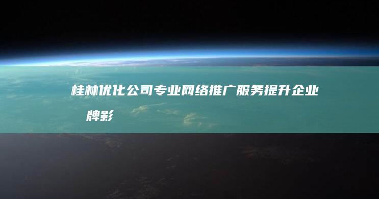 桂林优化公司：专业网络推广服务提升企业品牌影响力